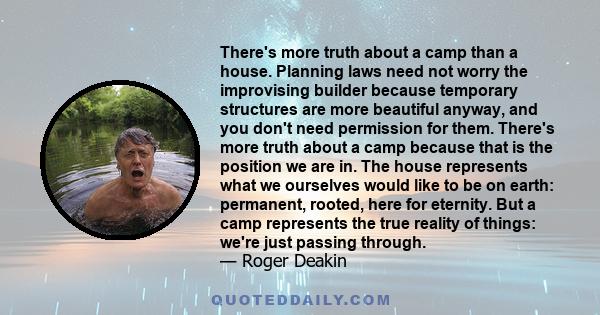 There's more truth about a camp than a house. Planning laws need not worry the improvising builder because temporary structures are more beautiful anyway, and you don't need permission for them. There's more truth about