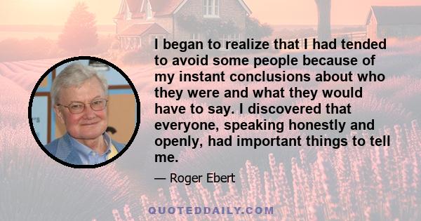 I began to realize that I had tended to avoid some people because of my instant conclusions about who they were and what they would have to say. I discovered that everyone, speaking honestly and openly, had important