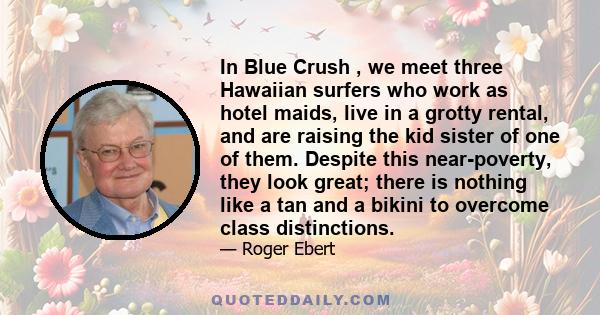 In Blue Crush , we meet three Hawaiian surfers who work as hotel maids, live in a grotty rental, and are raising the kid sister of one of them. Despite this near-poverty, they look great; there is nothing like a tan and