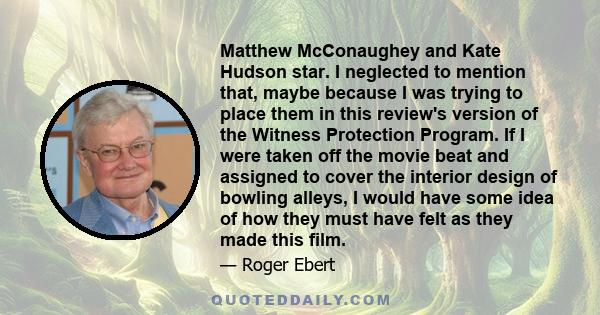 Matthew McConaughey and Kate Hudson star. I neglected to mention that, maybe because I was trying to place them in this review's version of the Witness Protection Program. If I were taken off the movie beat and assigned