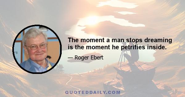 The moment a man stops dreaming is the moment he petrifies inside.