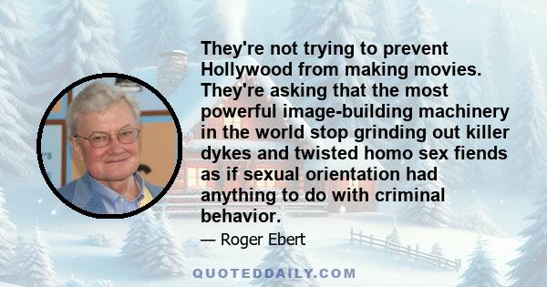 They're not trying to prevent Hollywood from making movies. They're asking that the most powerful image-building machinery in the world stop grinding out killer dykes and twisted homo sex fiends as if sexual orientation