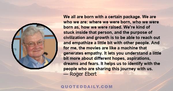 We all are born with a certain package. We are who we are: where we were born, who we were born as, how we were raised. We're kind of stuck inside that person, and the purpose of civilization and growth is to be able to