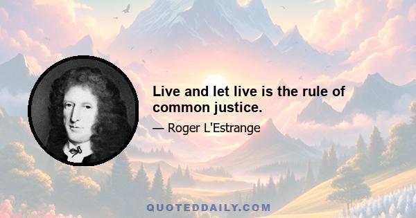 Live and let live is the rule of common justice.