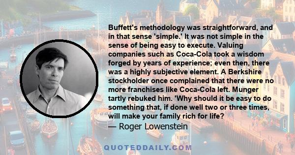 Buffett's methodology was straightforward, and in that sense 'simple.' It was not simple in the sense of being easy to execute. Valuing companies such as Coca-Cola took a wisdom forged by years of experience; even then,