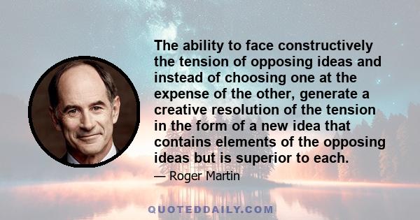The ability to face constructively the tension of opposing ideas and instead of choosing one at the expense of the other, generate a creative resolution of the tension in the form of a new idea that contains elements of