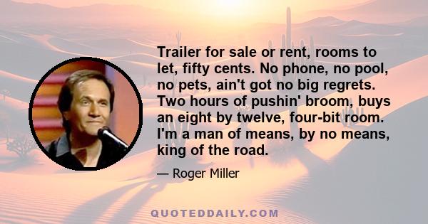 Trailer for sale or rent, rooms to let, fifty cents. No phone, no pool, no pets, ain't got no big regrets. Two hours of pushin' broom, buys an eight by twelve, four-bit room. I'm a man of means, by no means, king of the