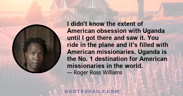 I didn't know the extent of American obsession with Uganda until I got there and saw it. You ride in the plane and it's filled with American missionaries. Uganda is the No. 1 destination for American missionaries in the