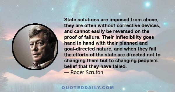 State solutions are imposed from above; they are often without corrective devices, and cannot easily be reversed on the proof of failure. Their inflexibility goes hand in hand with their planned and goal-directed