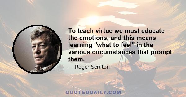 To teach virtue we must educate the emotions, and this means learning what to feel in the various circumstances that prompt them.