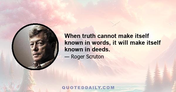 When truth cannot make itself known in words, it will make itself known in deeds.