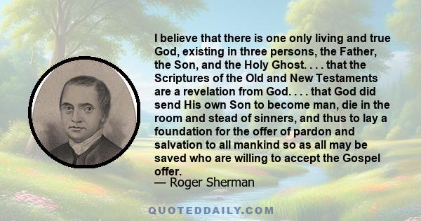 I believe that there is one only living and true God, existing in three persons, the Father, the Son, and the Holy Ghost. . . . that the Scriptures of the Old and New Testaments are a revelation from God. . . . that God