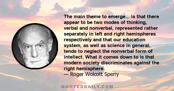 The main theme to emerge... is that there appear to be two modes of thinking, verbal and nonverbal, represented rather separately in left and right hemispheres respectively and that our education system, as well as