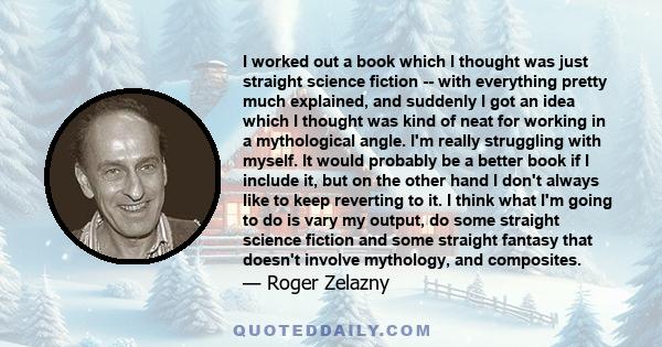 I worked out a book which I thought was just straight science fiction -- with everything pretty much explained, and suddenly I got an idea which I thought was kind of neat for working in a mythological angle. I'm really