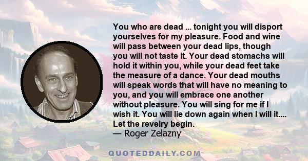You who are dead ... tonight you will disport yourselves for my pleasure. Food and wine will pass between your dead lips, though you will not taste it. Your dead stomachs will hold it within you, while your dead feet