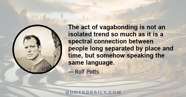 The act of vagabonding is not an isolated trend so much as it is a spectral connection between people long separated by place and time, but somehow speaking the same language.
