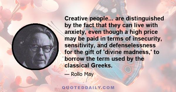 Creative people... are distinguished by the fact that they can live with anxiety, even though a high price may be paid in terms of insecurity, sensitivity, and defenselessness for the gift of 'divine madness,' to borrow