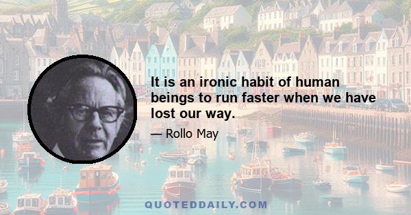 It is an ironic habit of human beings to run faster when we have lost our way.