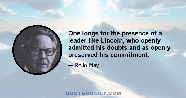 One longs for the presence of a leader like Lincoln, who openly admitted his doubts and as openly preserved his commitment.