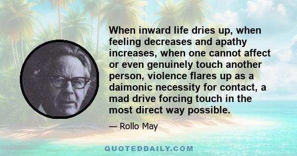 When inward life dries up, when feeling decreases and apathy increases, when one cannot affect or even genuinely touch another person, violence flares up as a daimonic necessity for contact, a mad drive forcing touch in