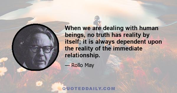 When we are dealing with human beings, no truth has reality by itself; it is always dependent upon the reality of the immediate relationship.