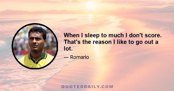 When I sleep to much I don't score. That's the reason I like to go out a lot.