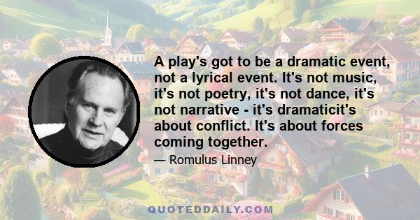 A play's got to be a dramatic event, not a lyrical event. It's not music, it's not poetry, it's not dance, it's not narrative - it's dramaticit's about conflict. It's about forces coming together.