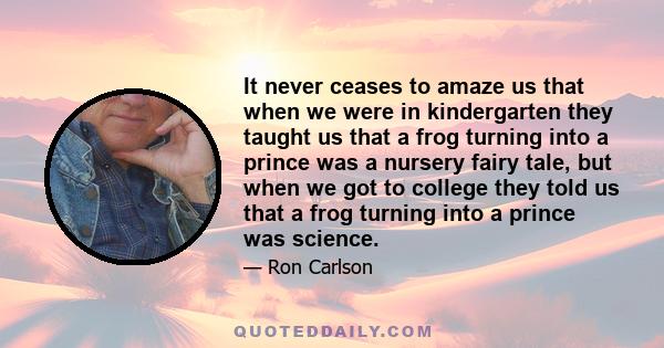 It never ceases to amaze us that when we were in kindergarten they taught us that a frog turning into a prince was a nursery fairy tale, but when we got to college they told us that a frog turning into a prince was