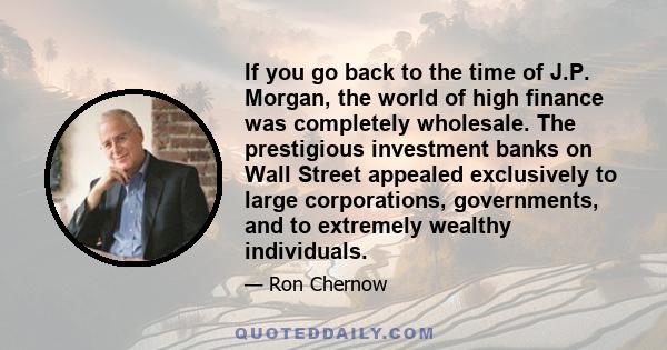 If you go back to the time of J.P. Morgan, the world of high finance was completely wholesale. The prestigious investment banks on Wall Street appealed exclusively to large corporations, governments, and to extremely