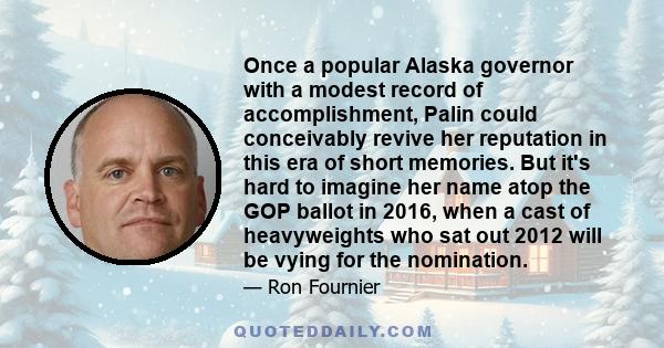 Once a popular Alaska governor with a modest record of accomplishment, Palin could conceivably revive her reputation in this era of short memories. But it's hard to imagine her name atop the GOP ballot in 2016, when a