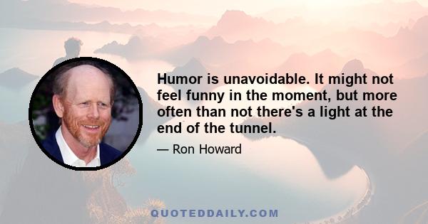 Humor is unavoidable. It might not feel funny in the moment, but more often than not there's a light at the end of the tunnel.