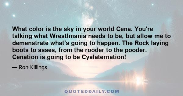 What color is the sky in your world Cena. You're talking what Wrestlmania needs to be, but allow me to demenstrate what's going to happen. The Rock laying boots to asses, from the rooder to the pooder. Cenation is going