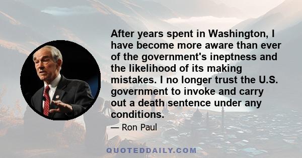 After years spent in Washington, I have become more aware than ever of the government's ineptness and the likelihood of its making mistakes. I no longer trust the U.S. government to invoke and carry out a death sentence