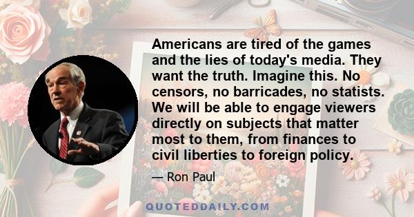 Americans are tired of the games and the lies of today's media. They want the truth. Imagine this. No censors, no barricades, no statists. We will be able to engage viewers directly on subjects that matter most to them,