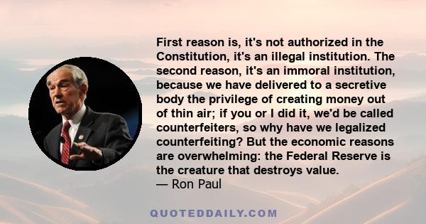 First reason is, it's not authorized in the Constitution, it's an illegal institution. The second reason, it's an immoral institution, because we have delivered to a secretive body the privilege of creating money out of