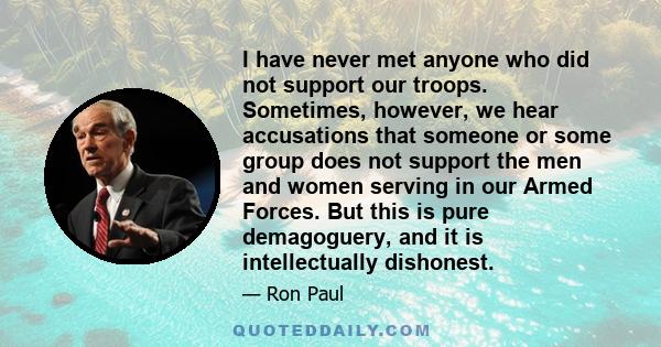 I have never met anyone who did not support our troops. Sometimes, however, we hear accusations that someone or some group does not support the men and women serving in our Armed Forces. But this is pure demagoguery,