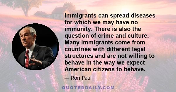 Immigrants can spread diseases for which we may have no immunity. There is also the question of crime and culture. Many immigrants come from countries with different legal structures and are not willing to behave in the