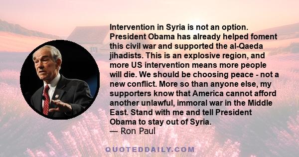 Intervention in Syria is not an option. President Obama has already helped foment this civil war and supported the al-Qaeda jihadists. This is an explosive region, and more US intervention means more people will die. We