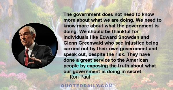The government does not need to know more about what we are doing. We need to know more about what the government is doing. We should be thankful for individuals like Edward Snowden and Glenn Greenwald who see injustice