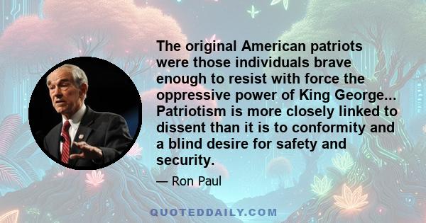 The original American patriots were those individuals brave enough to resist with force the oppressive power of King George... Patriotism is more closely linked to dissent than it is to conformity and a blind desire for