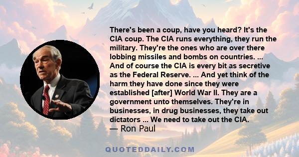 There's been a coup, have you heard? It's the CIA coup. The CIA runs everything, they run the military. They're the ones who are over there lobbing missiles and bombs on countries. ... And of course the CIA is every bit