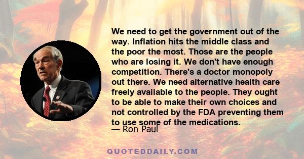 We need to get the government out of the way. Inflation hits the middle class and the poor the most. Those are the people who are losing it. We don't have enough competition. There's a doctor monopoly out there. We need