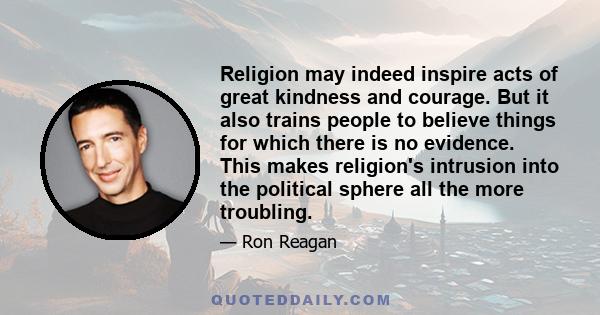 Religion may indeed inspire acts of great kindness and courage. But it also trains people to believe things for which there is no evidence. This makes religion's intrusion into the political sphere all the more