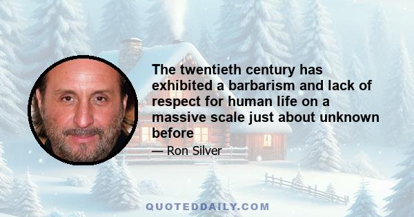 The twentieth century has exhibited a barbarism and lack of respect for human life on a massive scale just about unknown before