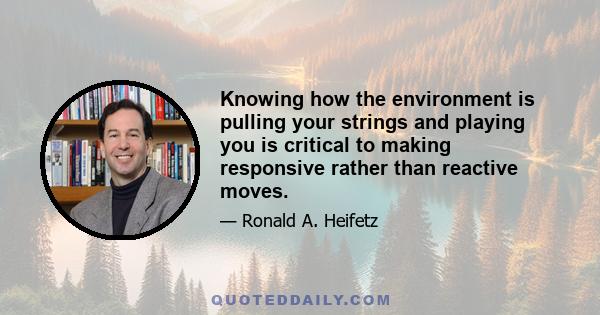 Knowing how the environment is pulling your strings and playing you is critical to making responsive rather than reactive moves.