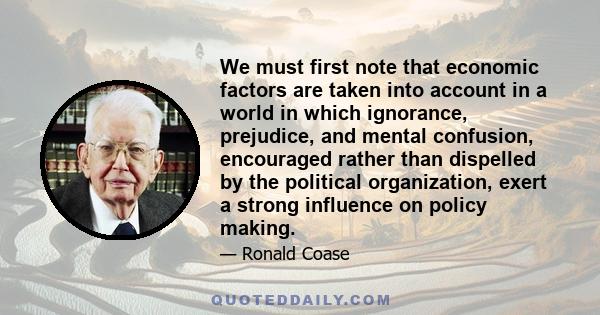 We must first note that economic factors are taken into account in a world in which ignorance, prejudice, and mental confusion, encouraged rather than dispelled by the political organization, exert a strong influence on