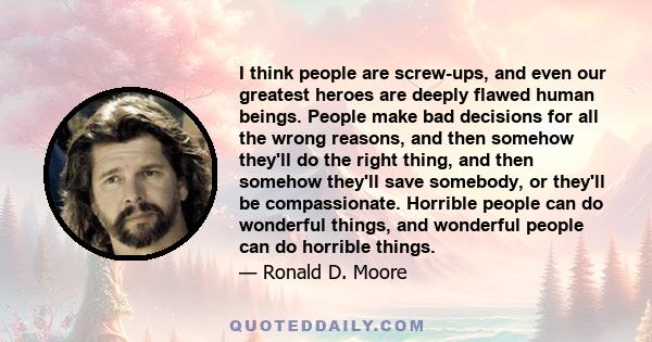 I think people are screw-ups, and even our greatest heroes are deeply flawed human beings. People make bad decisions for all the wrong reasons, and then somehow they'll do the right thing, and then somehow they'll save