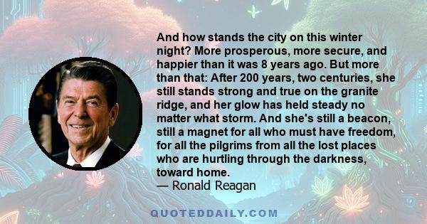 And how stands the city on this winter night? More prosperous, more secure, and happier than it was 8 years ago. But more than that: After 200 years, two centuries, she still stands strong and true on the granite ridge,