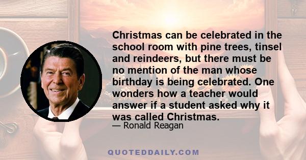 Christmas can be celebrated in the school room with pine trees, tinsel and reindeers, but there must be no mention of the man whose birthday is being celebrated. One wonders how a teacher would answer if a student asked