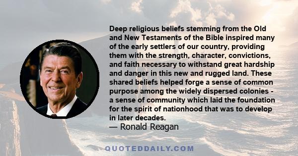 Deep religious beliefs stemming from the Old and New Testaments of the Bible inspired many of the early settlers of our country, providing them with the strength, character, convictions, and faith necessary to withstand